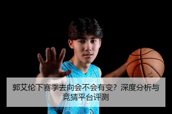 郭艾伦下赛季去向会不会有变？深度分析与竞猜平台评测