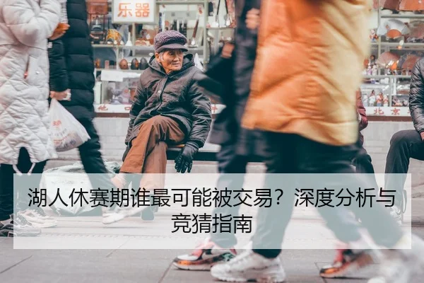 湖人休赛期谁最可能被交易？深度分析与竞猜指南