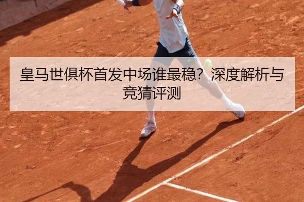 皇马世俱杯首发中场谁最稳？深度解析与竞猜评测