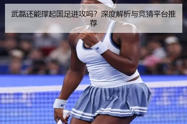 武磊还能撑起国足进攻吗？深度解析与竞猜平台推荐