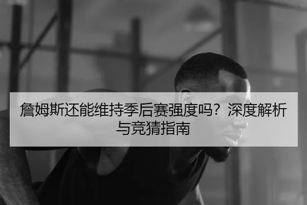 詹姆斯还能维持季后赛强度吗？深度解析与竞猜指南
