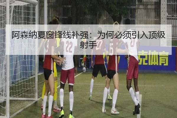 阿森纳夏窗锋线补强：为何必须引入顶级射手