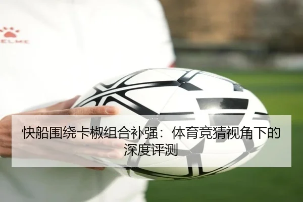 快船围绕卡椒组合补强：体育竞猜视角下的深度评测