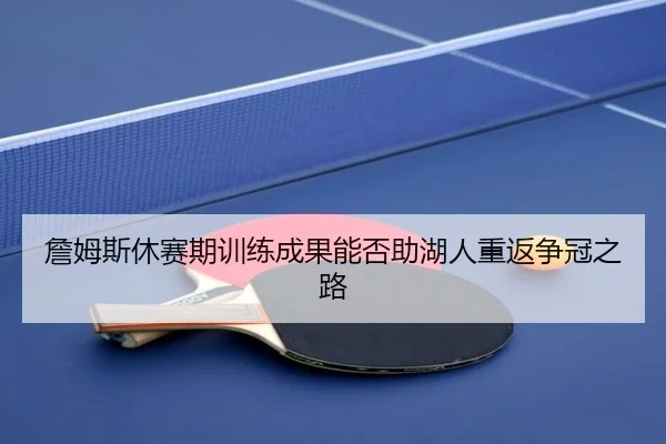 詹姆斯休赛期训练成果能否助湖人重返争冠之路
